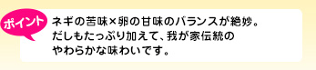 ネギの苦味×卵の甘味のバランスが絶妙。だしもたっぷり加えて、我が家伝統のやわらかな味わいです。