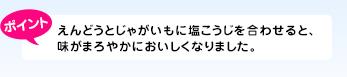 えんどうとじゃがいもに塩こうじを合わせると、味がまろやかにおいしくなりました。