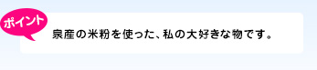 泉産の米粉を使った、私の大好きな物です。