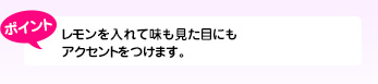 レモンを入れて味も見た目にもアクセントをつけます。